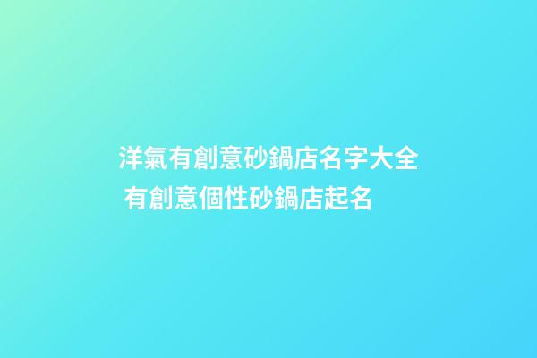 洋氣有創意砂鍋店名字大全 有創意個性砂鍋店起名